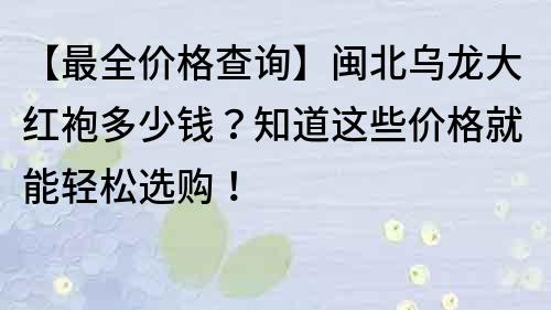 【最全價(jià)格查詢】閩北烏龍大紅袍多少錢？知道這些價(jià)格就能輕松選購(gòu)！