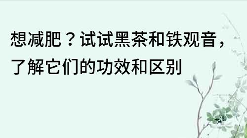 想減肥？試試黑茶和鐵觀音，了解它們的功效和區(qū)別