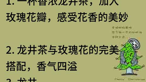 1. 一杯香濃龍井茶，加入玫瑰花瓣，感受花香的美妙
2. 龍井茶與玫瑰花的完美搭配，香氣四溢
3. 龍井茶與玫瑰花一起泡，品味不一樣的芳香
4. 玫瑰花與龍井茶的結(jié)合，讓你享受濃郁的茶香和花香
5. 茶與花的奇妙組合，龍井茶與玫瑰花交相輝映
6. 龍井茶與玫瑰花一起泡，讓你感受濃濃的文藝氣息
7. 享受茶香與花香的獨(dú)特滋味，龍井茶與玫瑰花的黃金搭配
8. 龍井茶與玫瑰花的碰撞，帶來(lái)意想不到的口感和視覺(jué)體驗(yàn)