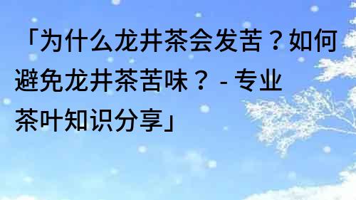 「為什么龍井茶會發(fā)苦？如何避免龍井茶苦味？ - 專業(yè)茶葉知識分享」
