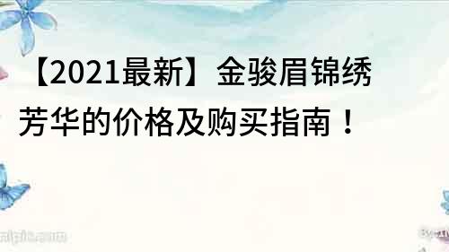 【2021最新】金駿眉錦繡芳華的價格及購買指南！