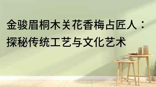金駿眉桐木關(guān)花香梅占匠人：探秘傳統(tǒng)工藝與文化藝術(shù)