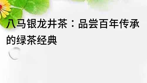 八馬銀龍井茶：品嘗百年傳承的綠茶經(jīng)典