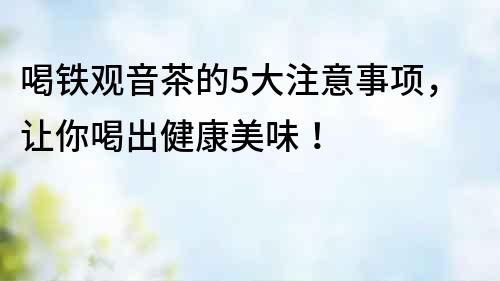 喝鐵觀音茶的5大注意事項，讓你喝出健康美味！