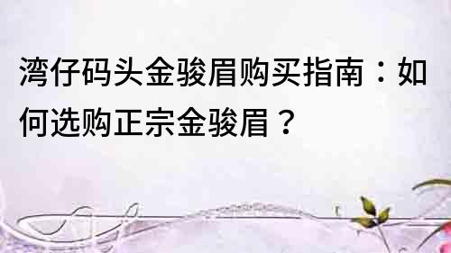灣仔碼頭金駿眉購買指南：如何選購正宗金駿眉？