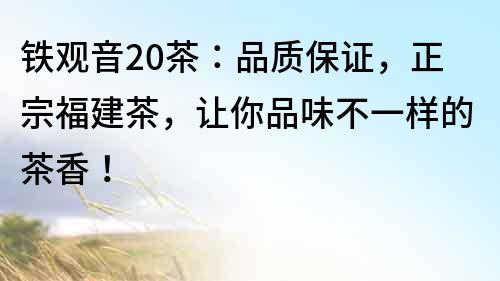 鐵觀音20茶：品質保證，正宗福建茶，讓你品味不一樣的茶香！