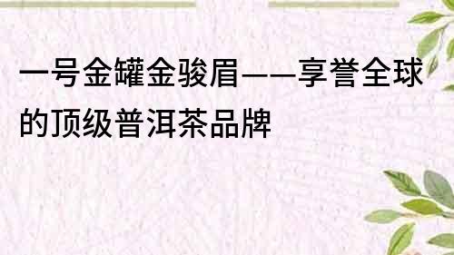 一號金罐金駿眉——享譽全球的頂級普洱茶品牌