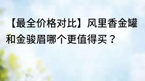 【最全價格對比】風(fēng)里香金罐和金駿眉哪個更值得買？