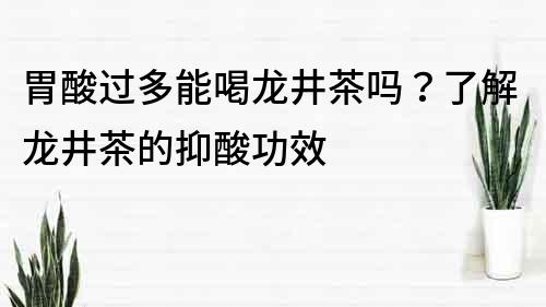 胃酸過多能喝龍井茶嗎？了解龍井茶的抑酸功效