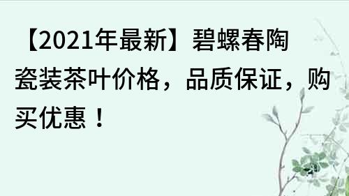 【2021年最新】碧螺春陶瓷裝茶葉價格，品質保證，購買優惠！