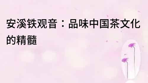 安溪鐵觀音：品味中國茶文化的精髓