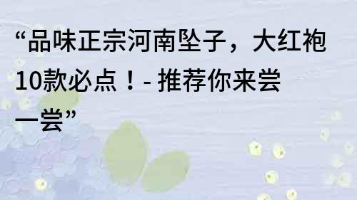 “品味正宗河南墜子，大紅袍10款必點！- 推薦你來嘗一嘗”