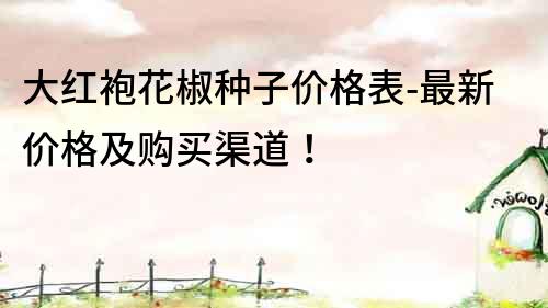 大紅袍花椒種子價格表-最新價格及購買渠道！