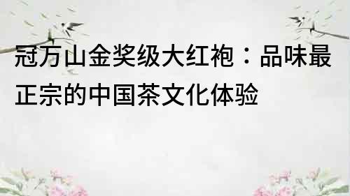 冠萬山金獎級大紅袍：品味最正宗的中國茶文化體驗