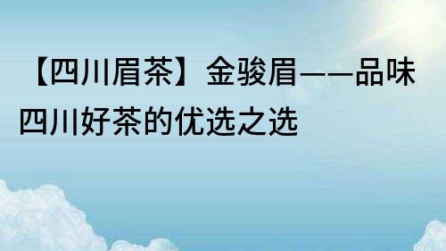 【四川眉茶】金駿眉——品味四川好茶的優選之選