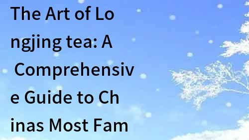 The Art of Longjing tea: A Comprehensive Guide to Chinas Most Famous Green Tea