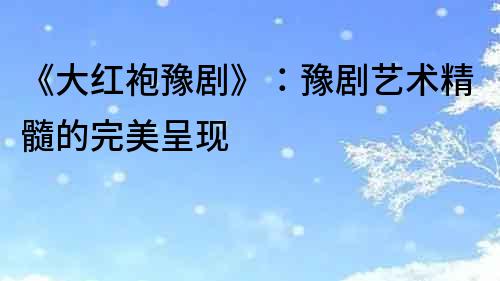 《大紅袍豫劇》：豫劇藝術(shù)精髓的完美呈現(xiàn)
