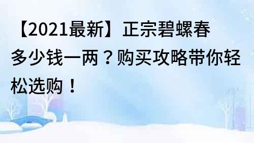 【2021最新】正宗碧螺春多少錢一兩？購買攻略帶你輕松選購！
