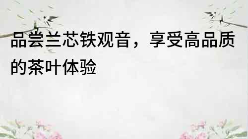 品嘗蘭芯鐵觀音，享受高品質的茶葉體驗