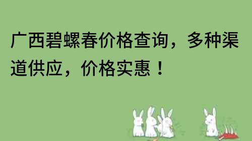 廣西碧螺春價格查詢，多種渠道供應，價格實惠！