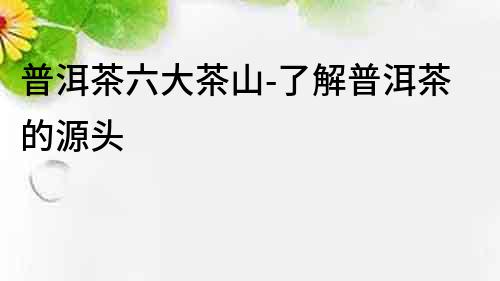普洱茶六大茶山-了解普洱茶的源頭