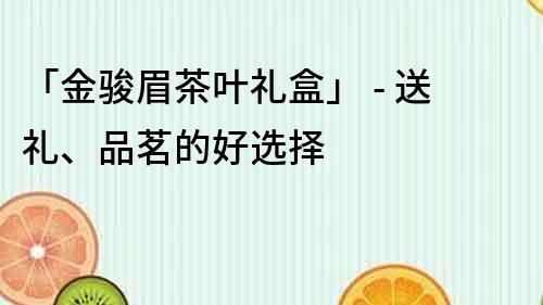 「金駿眉茶葉禮盒」 - 送禮、品茗的好選擇
