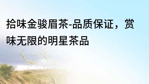 拾味金駿眉茶-品質(zhì)保證，賞味無(wú)限的明星茶品