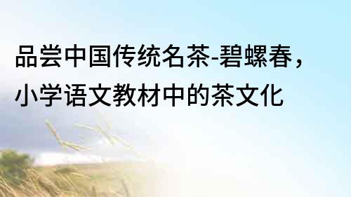 品嘗中國(guó)傳統(tǒng)名茶-碧螺春，小學(xué)語(yǔ)文教材中的茶文化