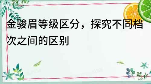 金駿眉等級區分，探究不同檔次之間的區別