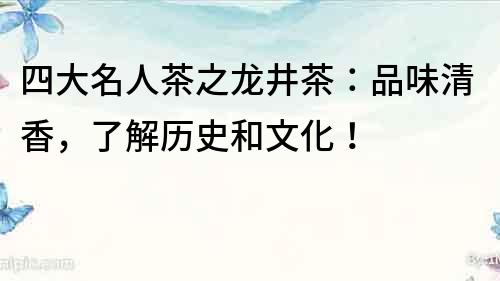 四大名人茶之龍井茶：品味清香，了解歷史和文化！