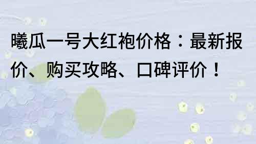 曦瓜一號大紅袍價格：最新報價、購買攻略、口碑評價！