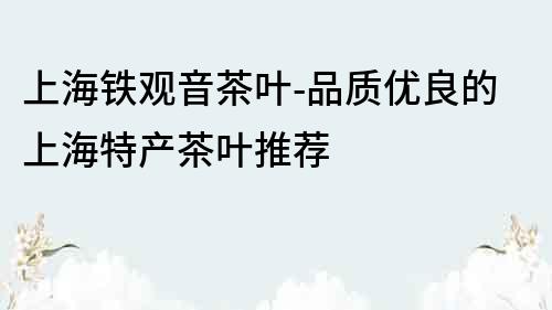 上海鐵觀音茶葉-品質優良的上海特產茶葉推薦