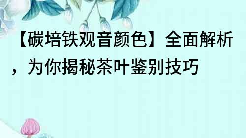 【碳培鐵觀音顏色】全面解析，為你揭秘茶葉鑒別技巧