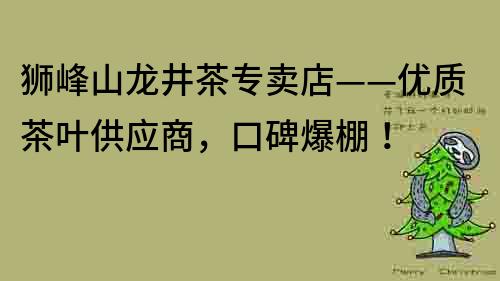 獅峰山龍井茶專賣店——優(yōu)質(zhì)茶葉供應(yīng)商，口碑爆棚！