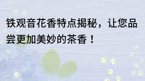 鐵觀音花香特點揭秘，讓您品嘗更加美妙的茶香！