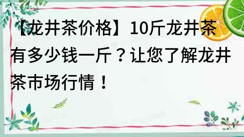 【龍井茶價格】10斤龍井茶有多少錢一斤？讓您了解龍井茶市場行情！