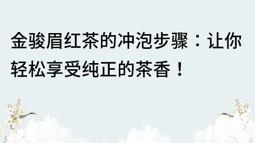 金駿眉紅茶的沖泡步驟：讓你輕松享受純正的茶香！