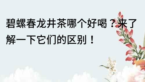 碧螺春龍井茶哪個(gè)好喝？來了解一下它們的區(qū)別！