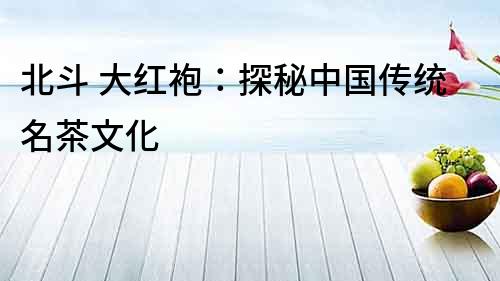 北斗 大紅袍：探秘中國傳統名茶文化