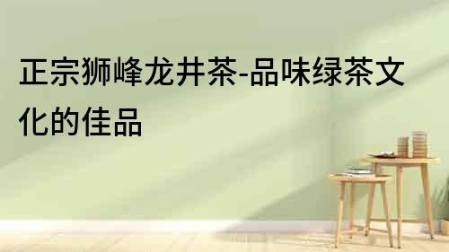 正宗獅峰龍井茶-品味綠茶文化的佳品