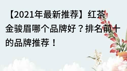 【2021年最新推薦】紅茶金駿眉哪個品牌好？排名前十的品牌推薦！