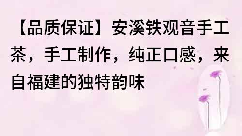 【品質保證】安溪鐵觀音手工茶，手工制作，純正口感，來自福建的獨特韻味