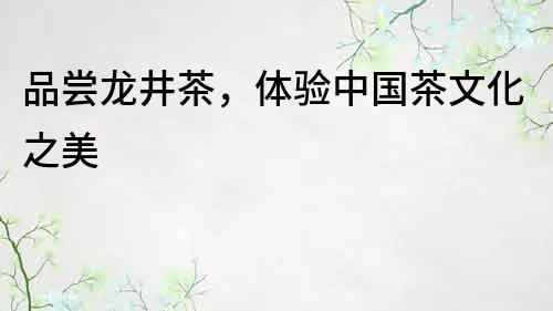 品嘗龍井茶，體驗(yàn)中國(guó)茶文化之美