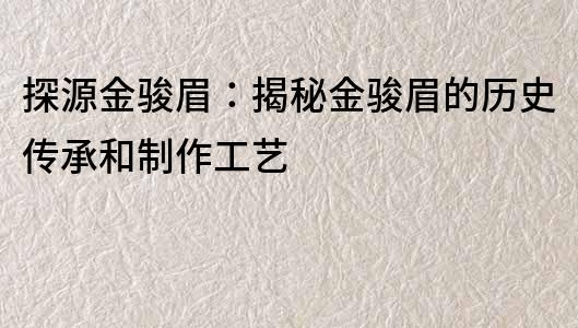 探源金駿眉：揭秘金駿眉的歷史傳承和制作工藝