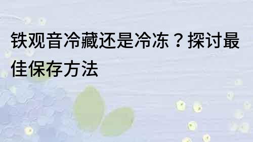 鐵觀音冷藏還是冷凍？探討最佳保存方法