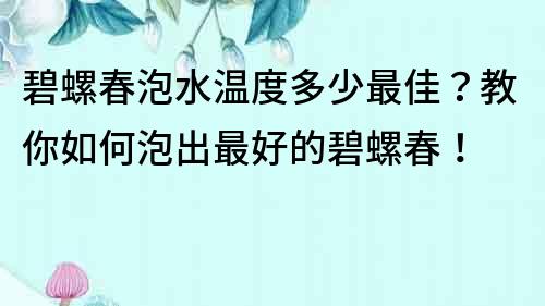 碧螺春泡水溫度多少最佳？教你如何泡出最好的碧螺春！