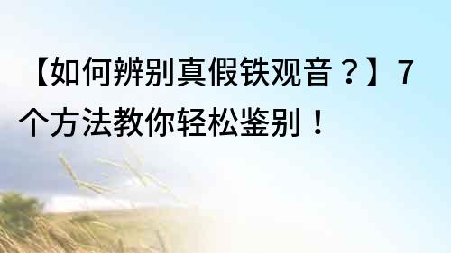 【如何辨別真假鐵觀音？】7個方法教你輕松鑒別！