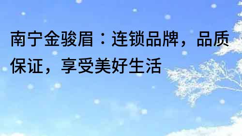 南寧金駿眉：連鎖品牌，品質保證，享受美好生活