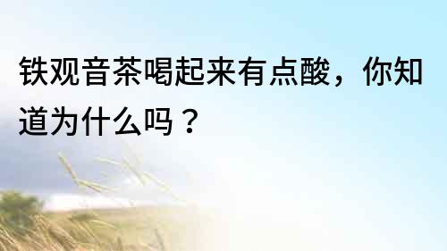 鐵觀音茶喝起來有點酸，你知道為什么嗎？