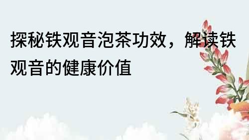探秘鐵觀音泡茶功效，解讀鐵觀音的健康價值